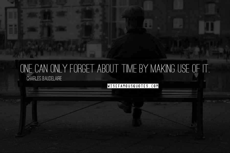 Charles Baudelaire Quotes: One can only forget about time by making use of it.