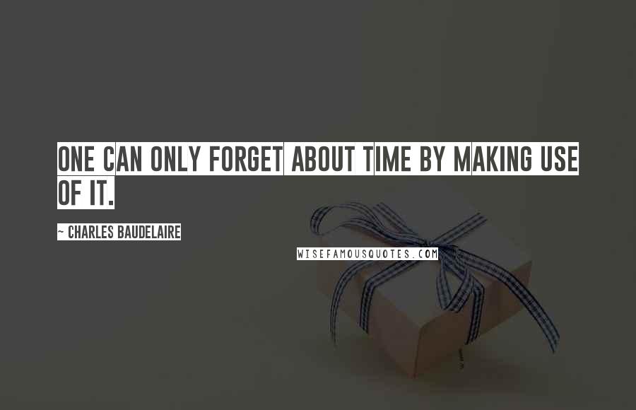 Charles Baudelaire Quotes: One can only forget about time by making use of it.