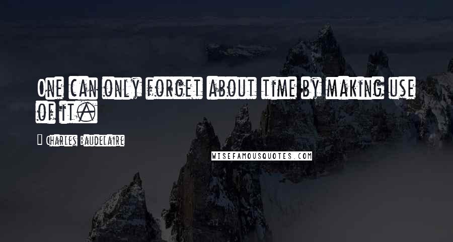 Charles Baudelaire Quotes: One can only forget about time by making use of it.