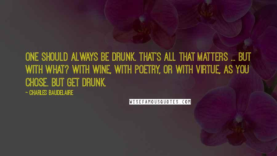 Charles Baudelaire Quotes: One should always be drunk. That's all that matters ... But with what? With wine, with poetry, or with virtue, as you chose. But get drunk.