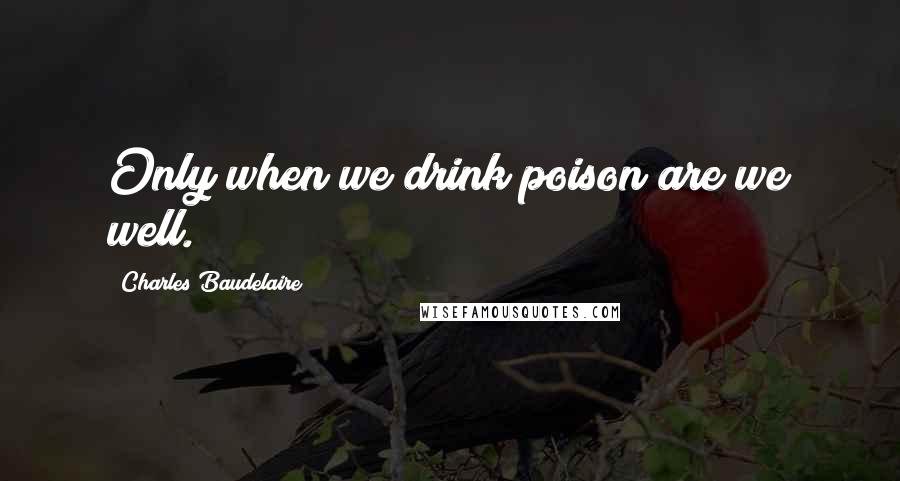 Charles Baudelaire Quotes: Only when we drink poison are we well.