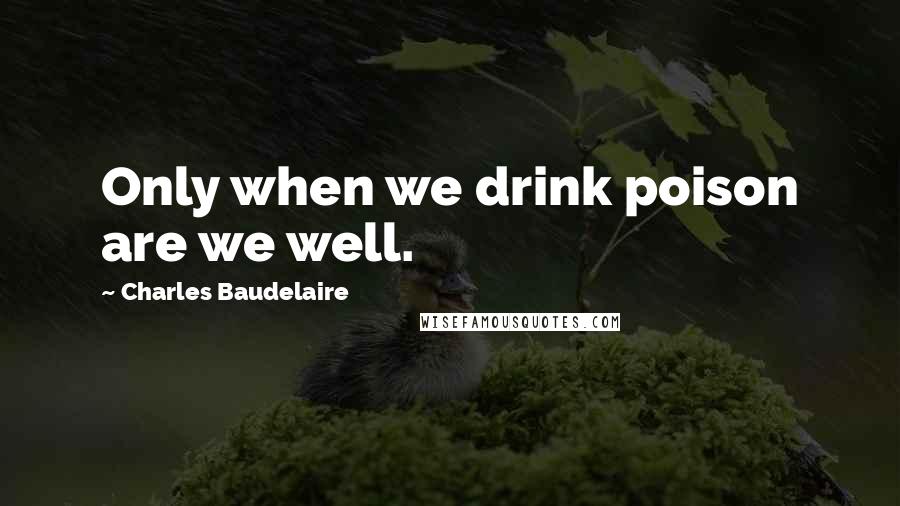 Charles Baudelaire Quotes: Only when we drink poison are we well.