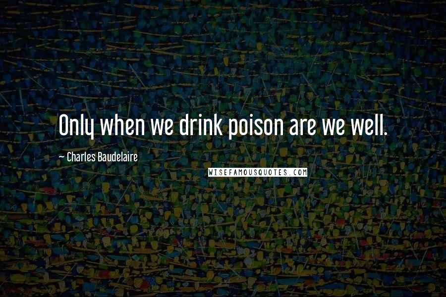 Charles Baudelaire Quotes: Only when we drink poison are we well.