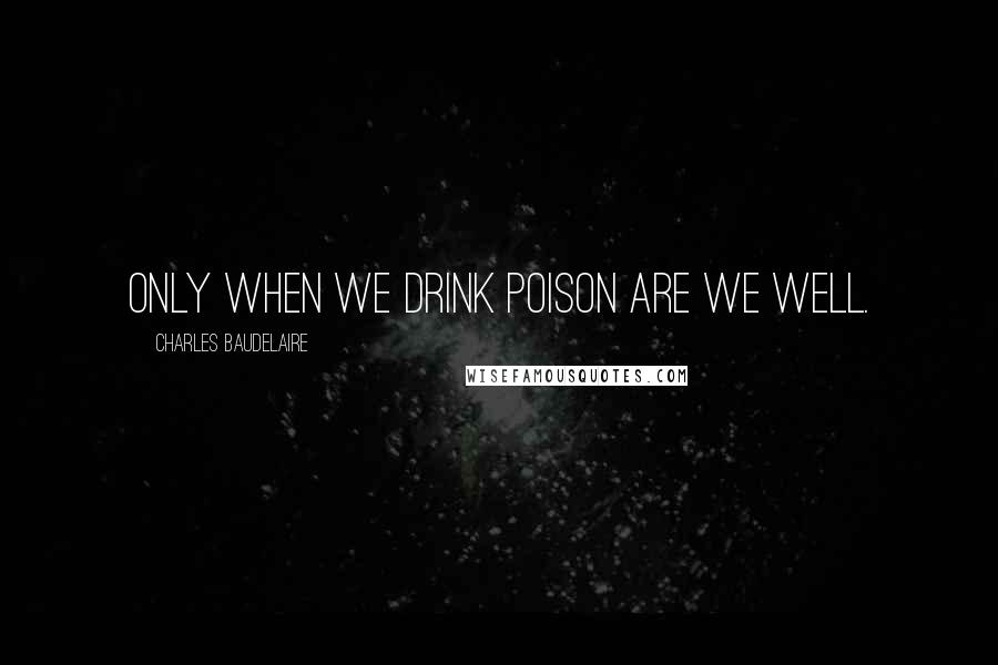 Charles Baudelaire Quotes: Only when we drink poison are we well.