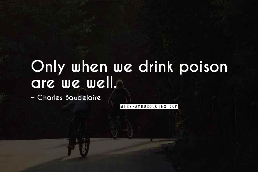 Charles Baudelaire Quotes: Only when we drink poison are we well.