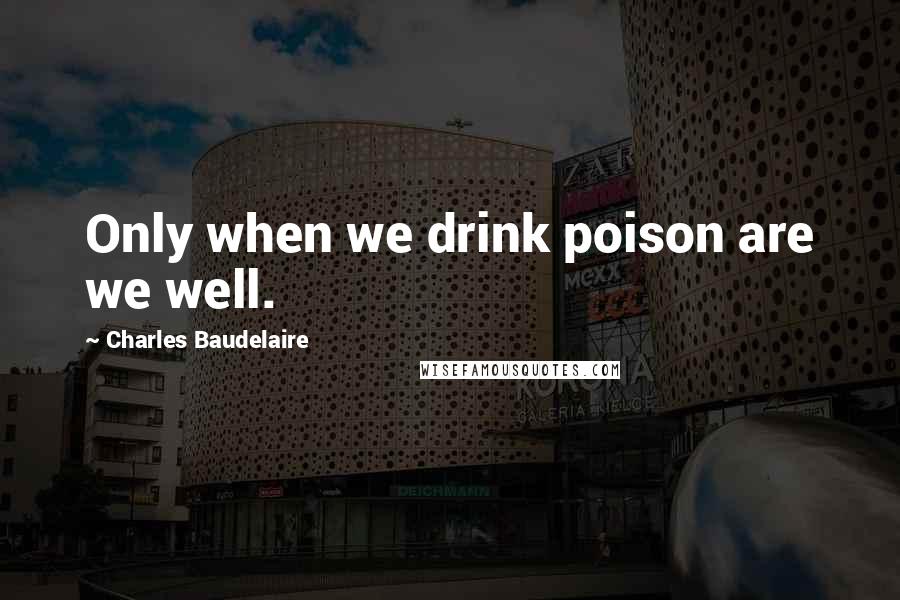 Charles Baudelaire Quotes: Only when we drink poison are we well.