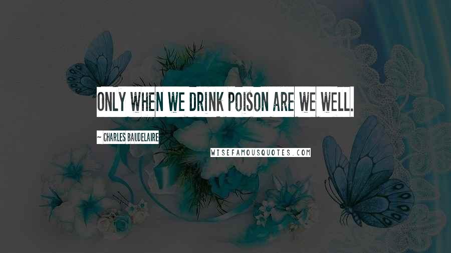 Charles Baudelaire Quotes: Only when we drink poison are we well.