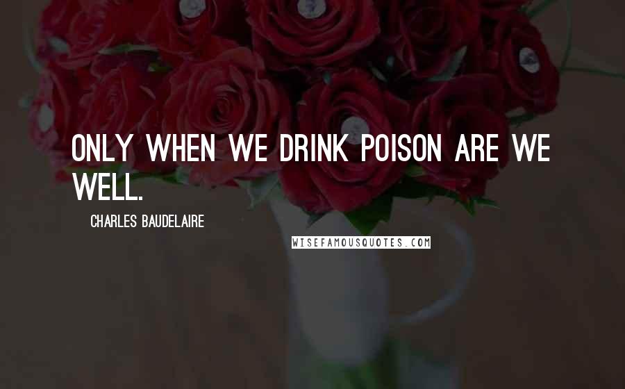 Charles Baudelaire Quotes: Only when we drink poison are we well.