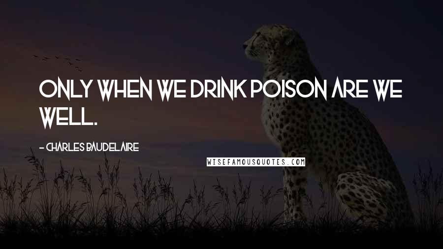 Charles Baudelaire Quotes: Only when we drink poison are we well.