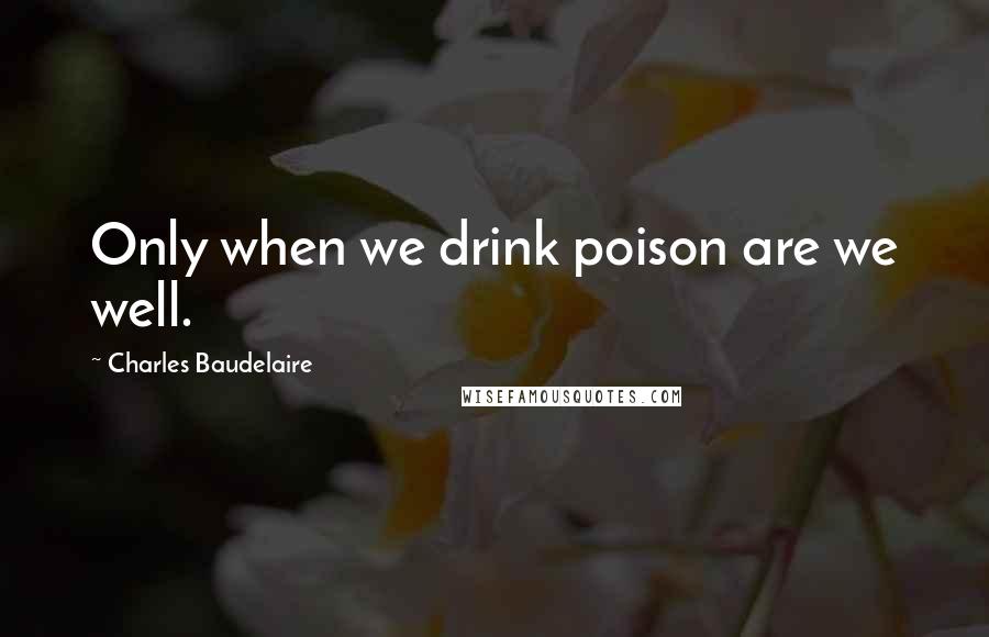 Charles Baudelaire Quotes: Only when we drink poison are we well.