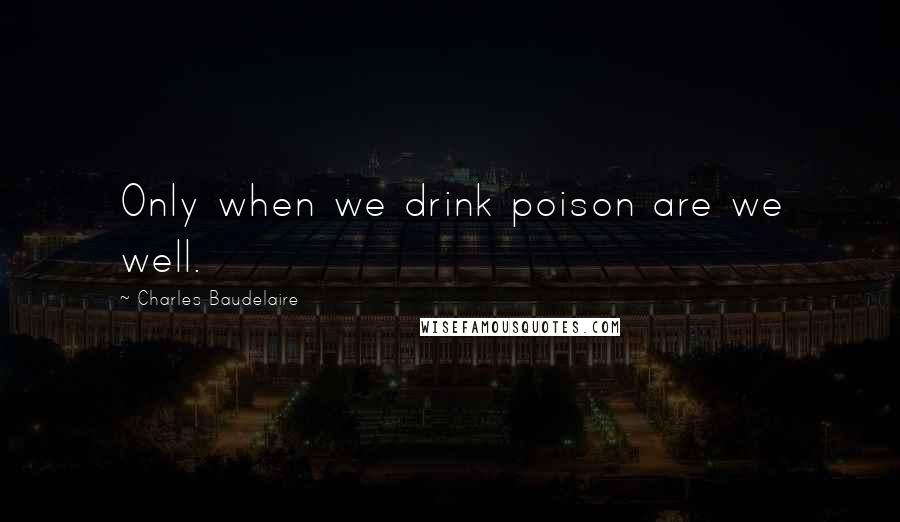 Charles Baudelaire Quotes: Only when we drink poison are we well.