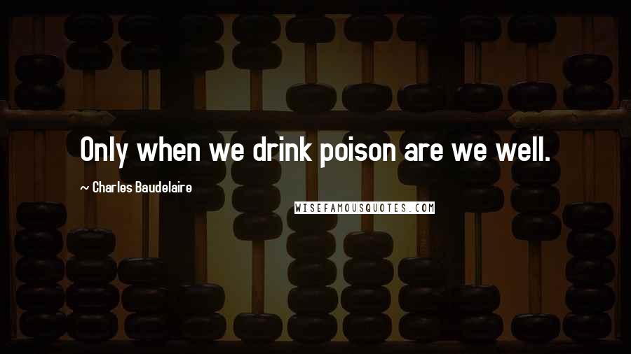 Charles Baudelaire Quotes: Only when we drink poison are we well.