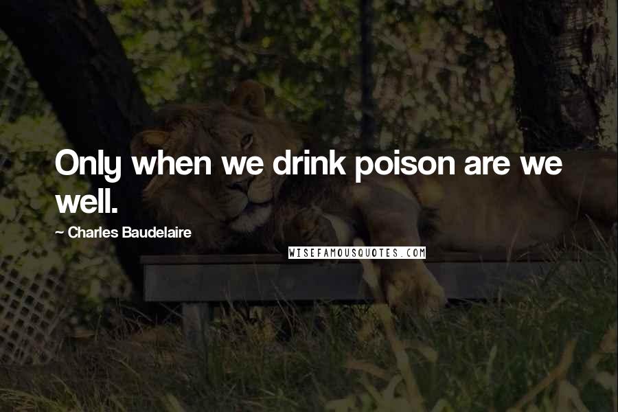 Charles Baudelaire Quotes: Only when we drink poison are we well.