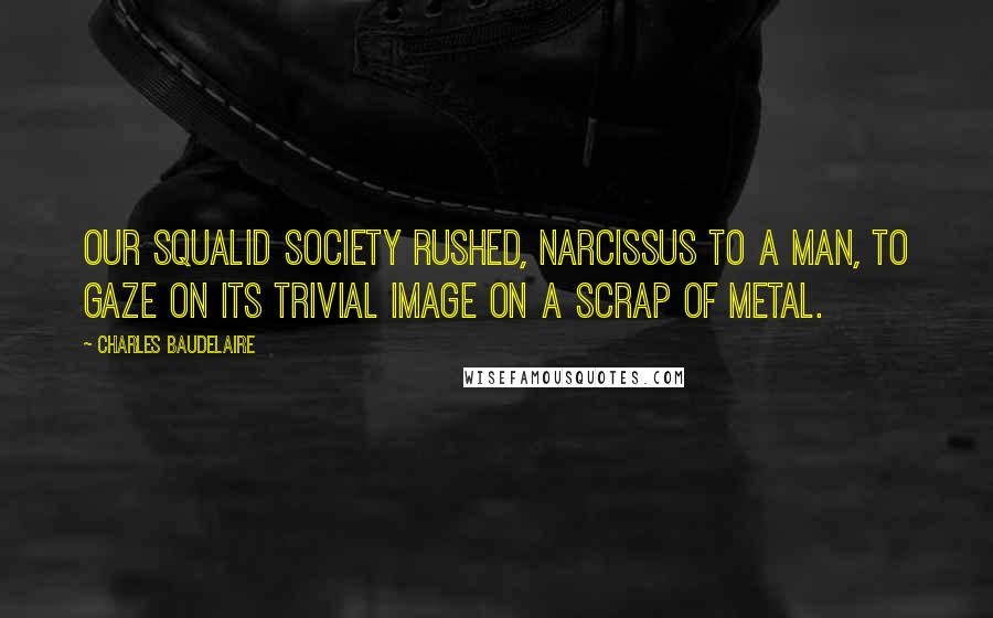 Charles Baudelaire Quotes: Our squalid society rushed, Narcissus to a man, to gaze on its trivial image on a scrap of metal.