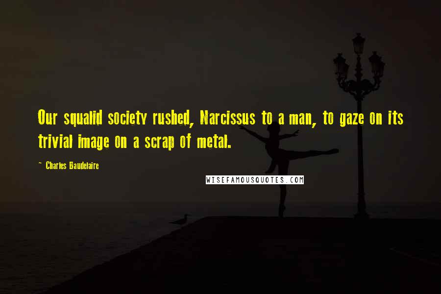 Charles Baudelaire Quotes: Our squalid society rushed, Narcissus to a man, to gaze on its trivial image on a scrap of metal.