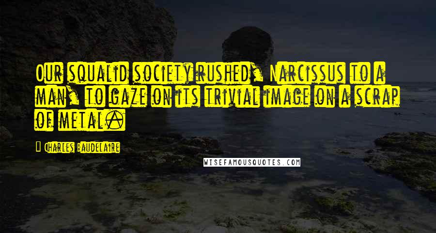 Charles Baudelaire Quotes: Our squalid society rushed, Narcissus to a man, to gaze on its trivial image on a scrap of metal.