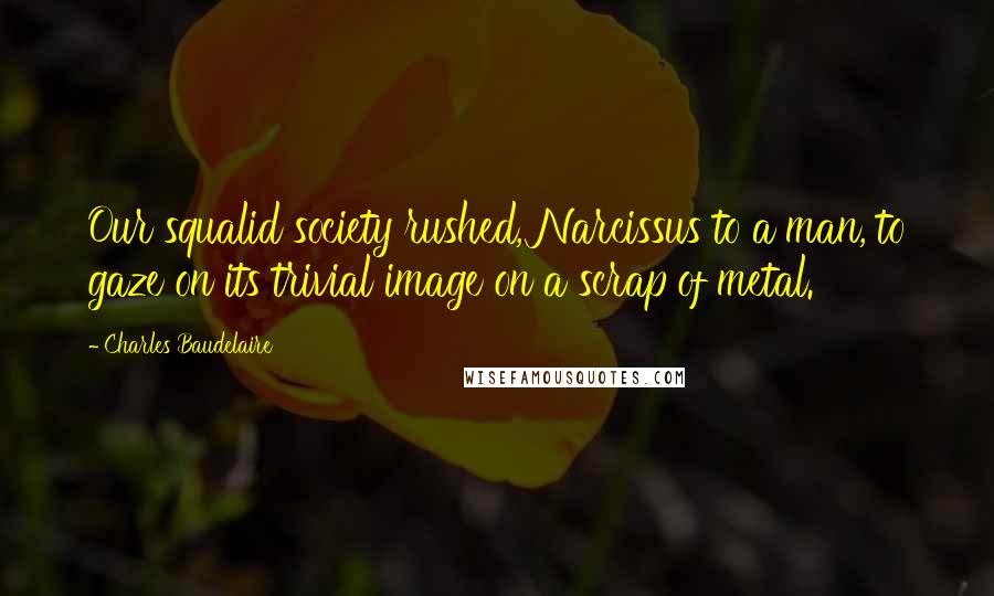 Charles Baudelaire Quotes: Our squalid society rushed, Narcissus to a man, to gaze on its trivial image on a scrap of metal.