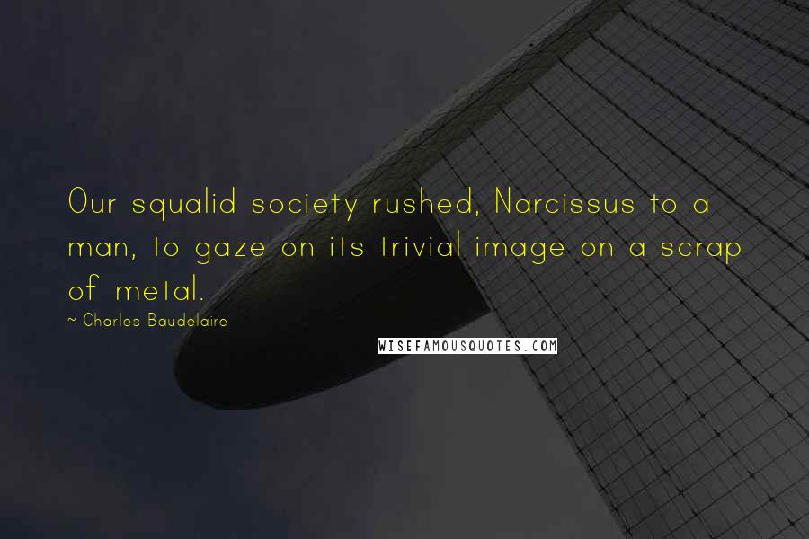 Charles Baudelaire Quotes: Our squalid society rushed, Narcissus to a man, to gaze on its trivial image on a scrap of metal.