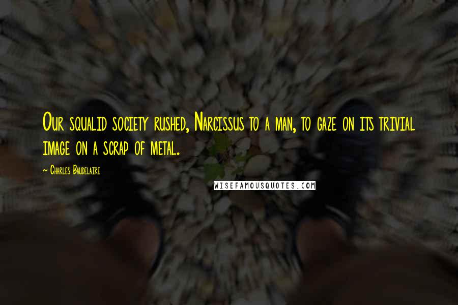 Charles Baudelaire Quotes: Our squalid society rushed, Narcissus to a man, to gaze on its trivial image on a scrap of metal.