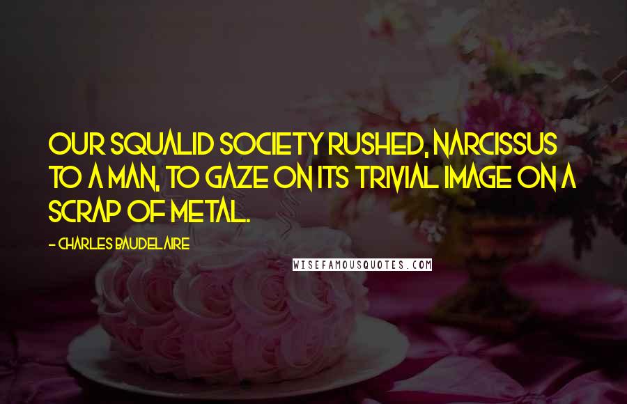 Charles Baudelaire Quotes: Our squalid society rushed, Narcissus to a man, to gaze on its trivial image on a scrap of metal.