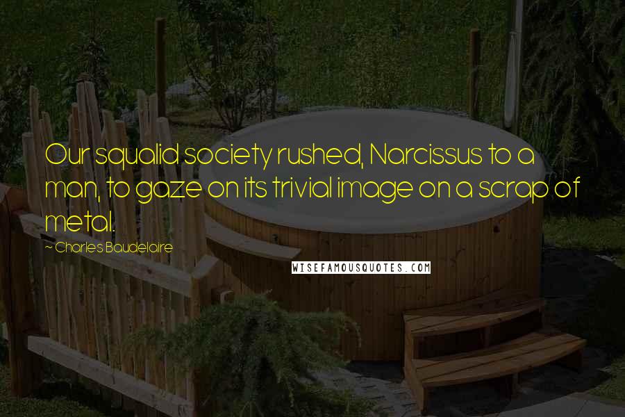 Charles Baudelaire Quotes: Our squalid society rushed, Narcissus to a man, to gaze on its trivial image on a scrap of metal.