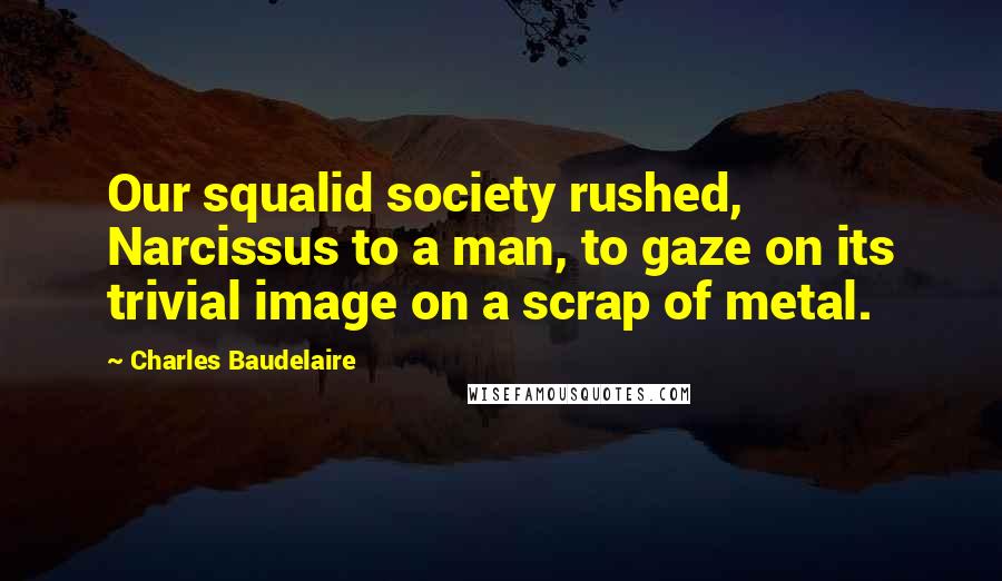 Charles Baudelaire Quotes: Our squalid society rushed, Narcissus to a man, to gaze on its trivial image on a scrap of metal.