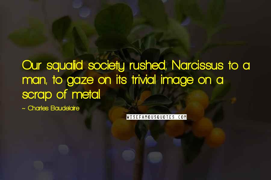 Charles Baudelaire Quotes: Our squalid society rushed, Narcissus to a man, to gaze on its trivial image on a scrap of metal.