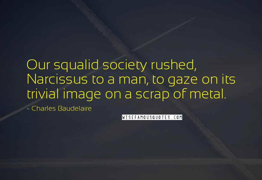 Charles Baudelaire Quotes: Our squalid society rushed, Narcissus to a man, to gaze on its trivial image on a scrap of metal.