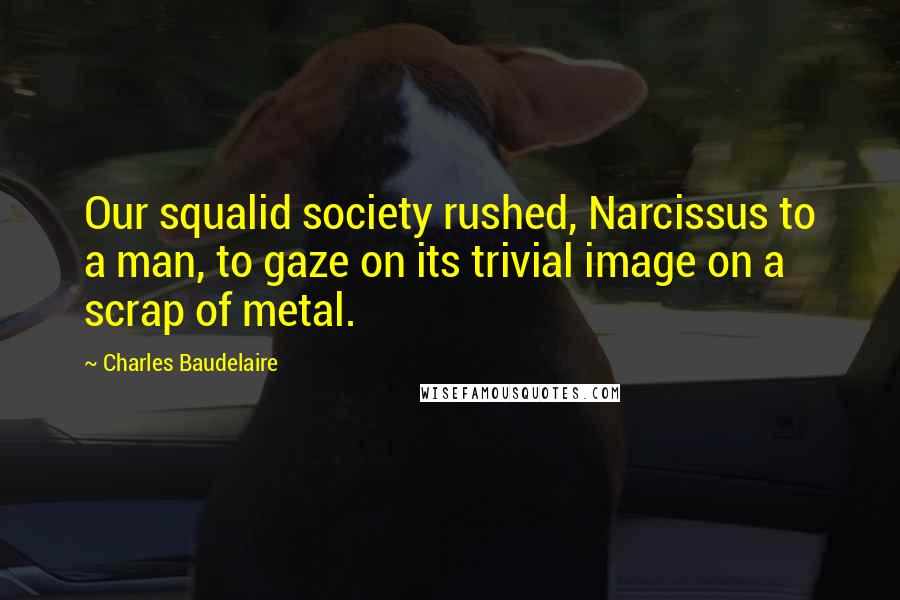 Charles Baudelaire Quotes: Our squalid society rushed, Narcissus to a man, to gaze on its trivial image on a scrap of metal.