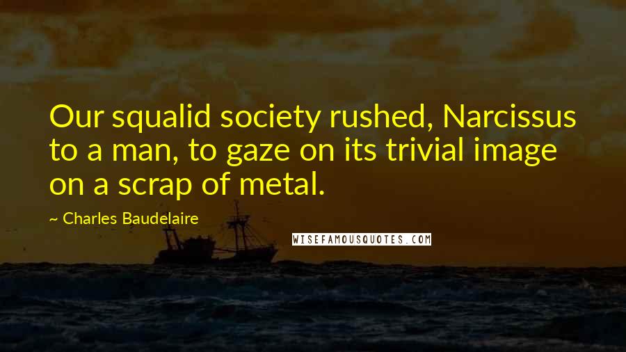 Charles Baudelaire Quotes: Our squalid society rushed, Narcissus to a man, to gaze on its trivial image on a scrap of metal.