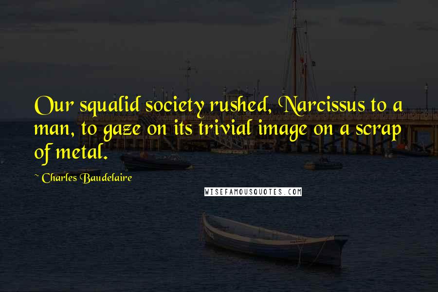 Charles Baudelaire Quotes: Our squalid society rushed, Narcissus to a man, to gaze on its trivial image on a scrap of metal.