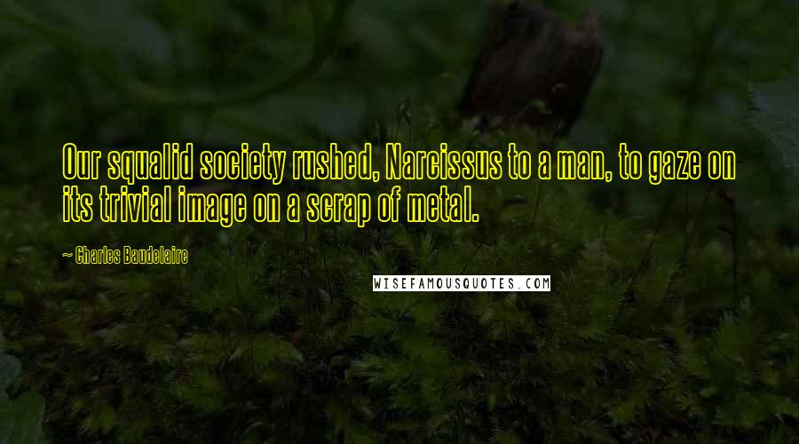 Charles Baudelaire Quotes: Our squalid society rushed, Narcissus to a man, to gaze on its trivial image on a scrap of metal.