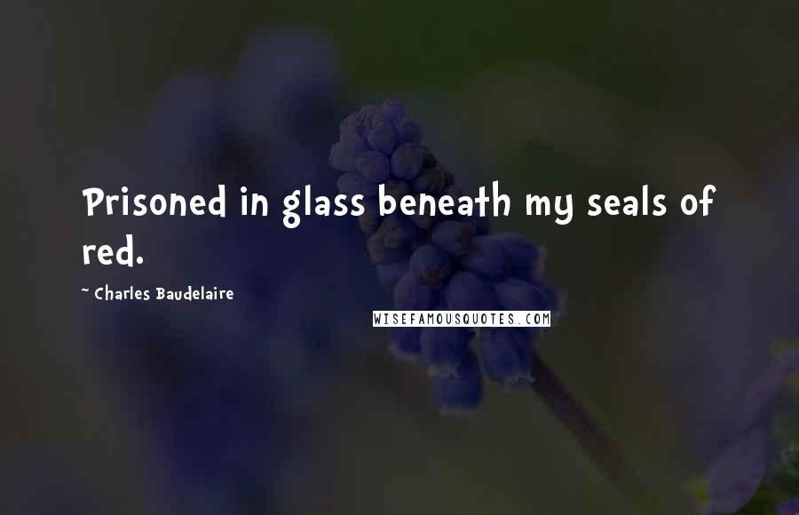 Charles Baudelaire Quotes: Prisoned in glass beneath my seals of red.