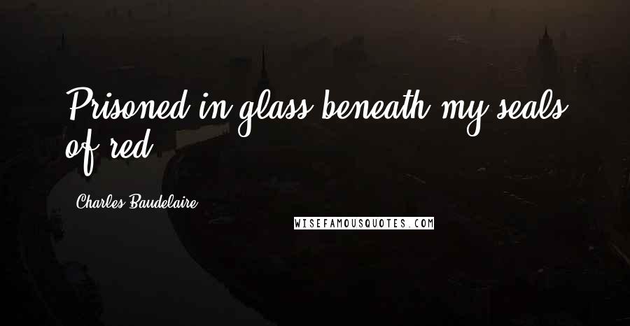 Charles Baudelaire Quotes: Prisoned in glass beneath my seals of red.