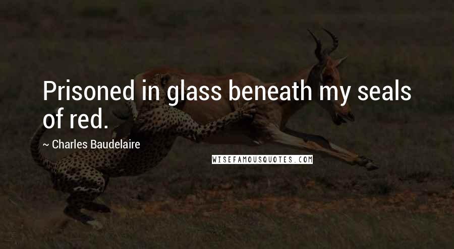 Charles Baudelaire Quotes: Prisoned in glass beneath my seals of red.