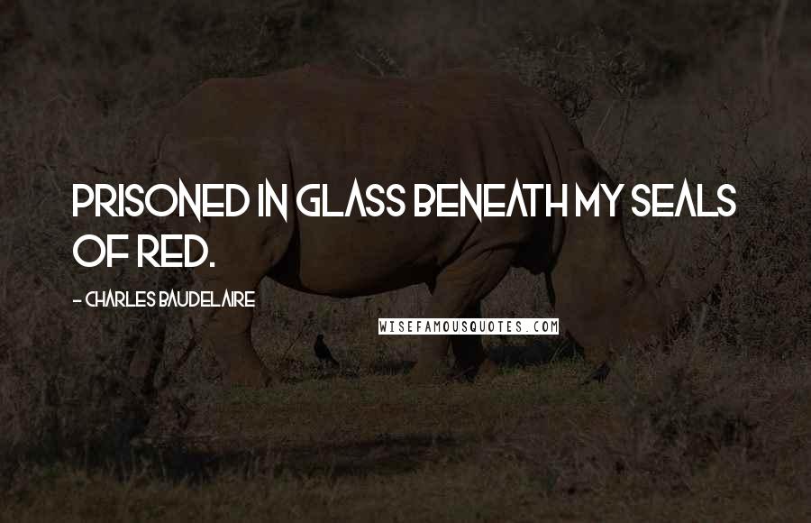 Charles Baudelaire Quotes: Prisoned in glass beneath my seals of red.