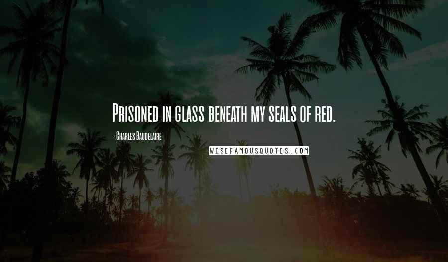 Charles Baudelaire Quotes: Prisoned in glass beneath my seals of red.