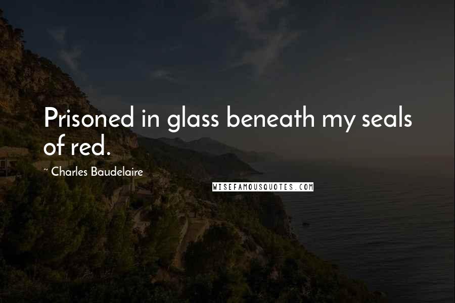 Charles Baudelaire Quotes: Prisoned in glass beneath my seals of red.