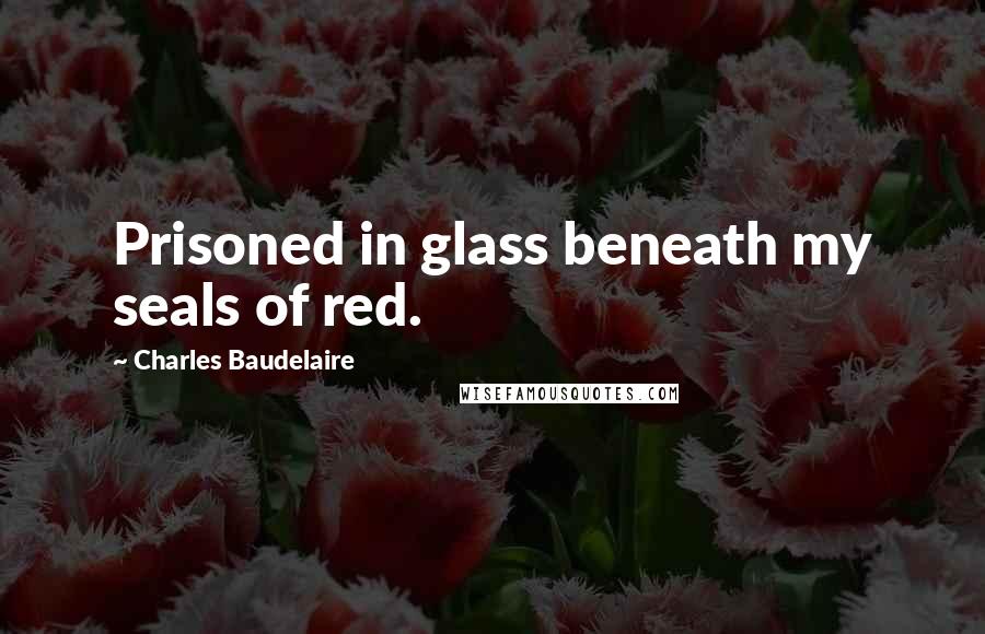 Charles Baudelaire Quotes: Prisoned in glass beneath my seals of red.