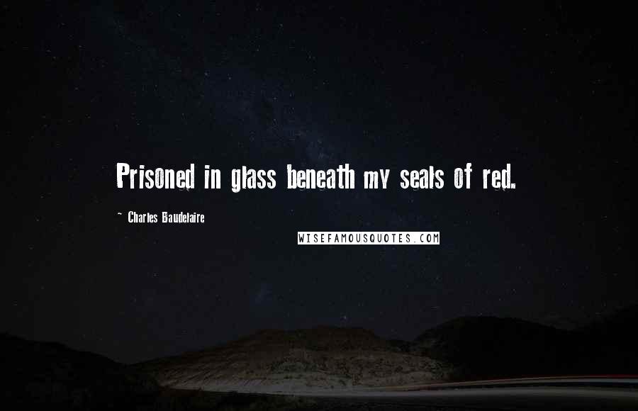 Charles Baudelaire Quotes: Prisoned in glass beneath my seals of red.