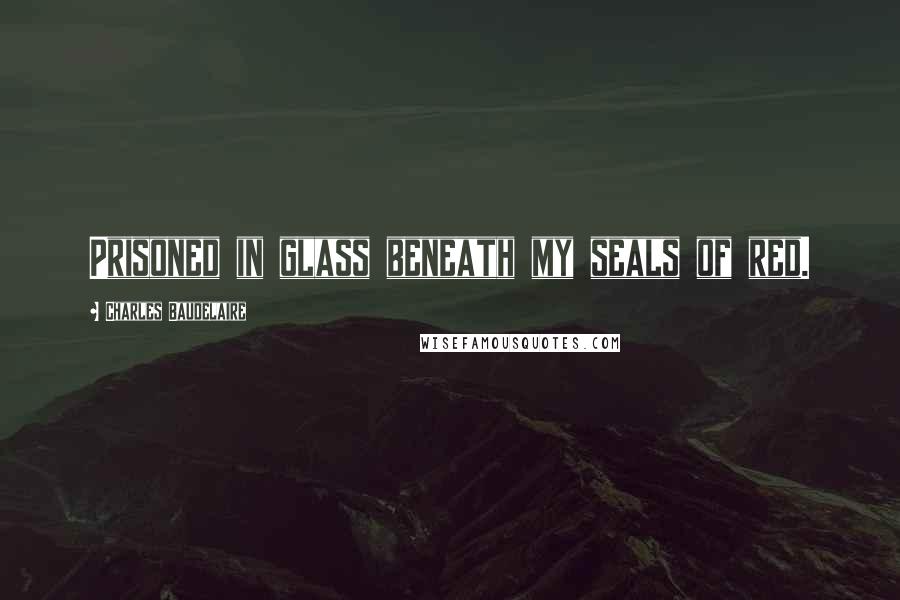 Charles Baudelaire Quotes: Prisoned in glass beneath my seals of red.