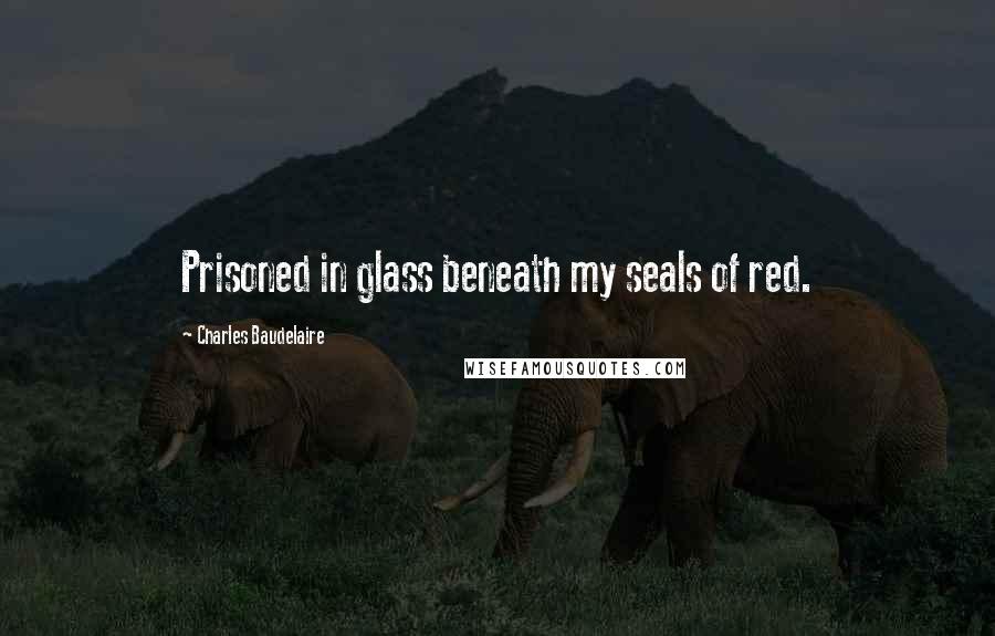 Charles Baudelaire Quotes: Prisoned in glass beneath my seals of red.