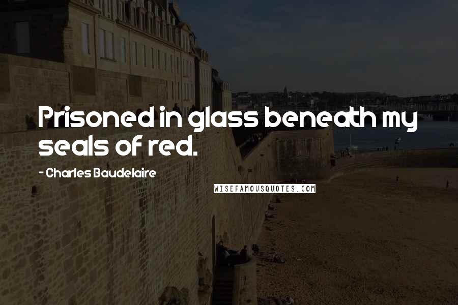 Charles Baudelaire Quotes: Prisoned in glass beneath my seals of red.