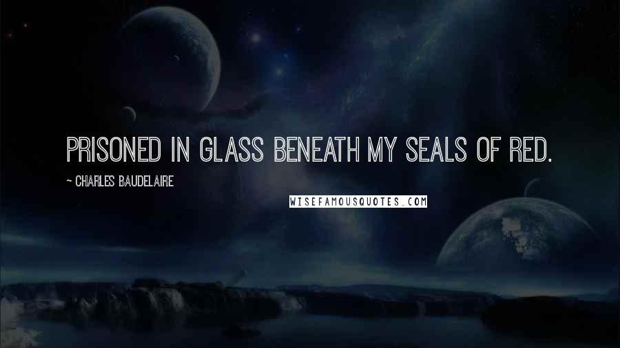 Charles Baudelaire Quotes: Prisoned in glass beneath my seals of red.