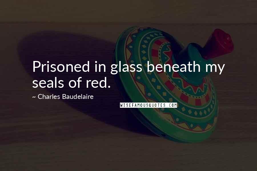 Charles Baudelaire Quotes: Prisoned in glass beneath my seals of red.