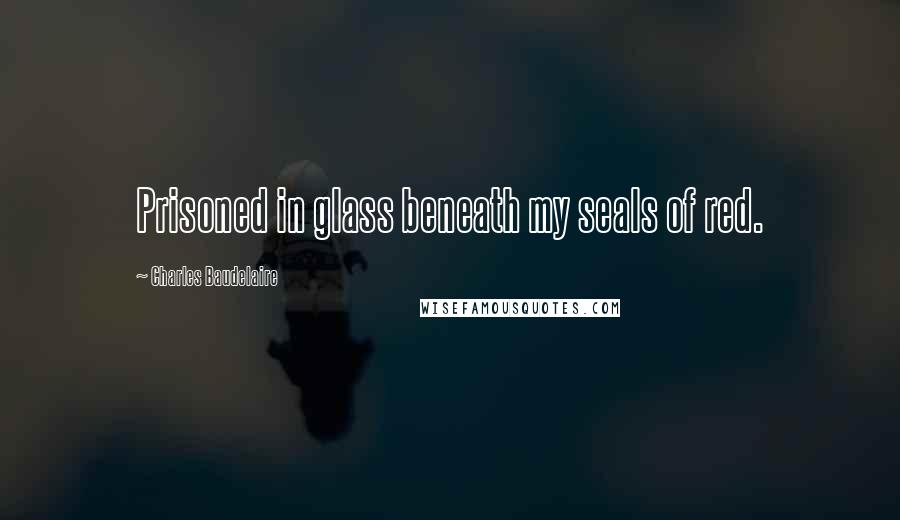 Charles Baudelaire Quotes: Prisoned in glass beneath my seals of red.
