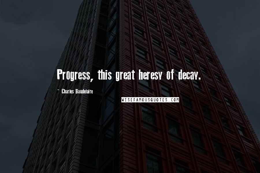 Charles Baudelaire Quotes: Progress, this great heresy of decay.