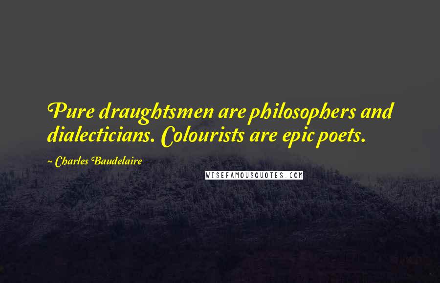 Charles Baudelaire Quotes: Pure draughtsmen are philosophers and dialecticians. Colourists are epic poets.