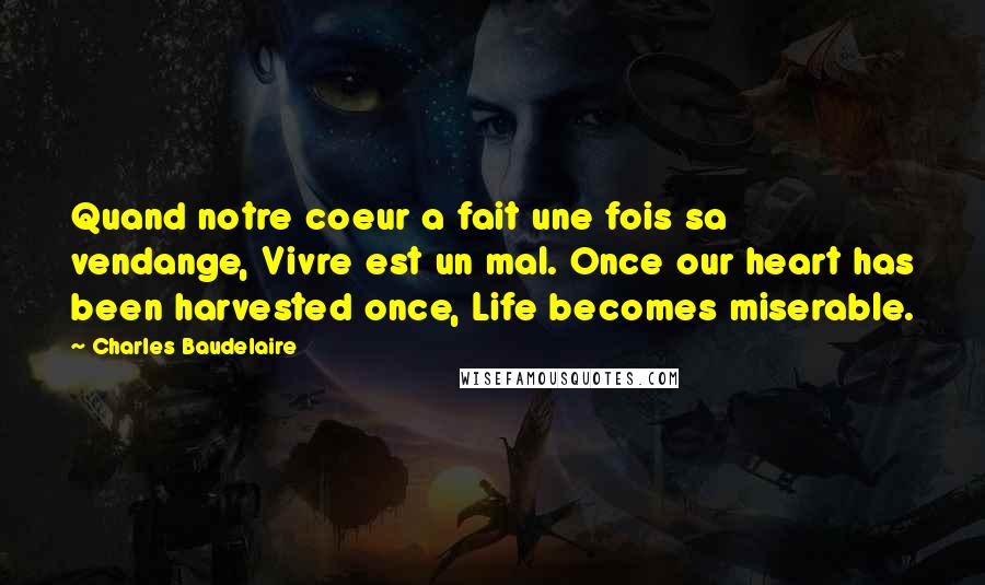 Charles Baudelaire Quotes: Quand notre coeur a fait une fois sa vendange, Vivre est un mal. Once our heart has been harvested once, Life becomes miserable.