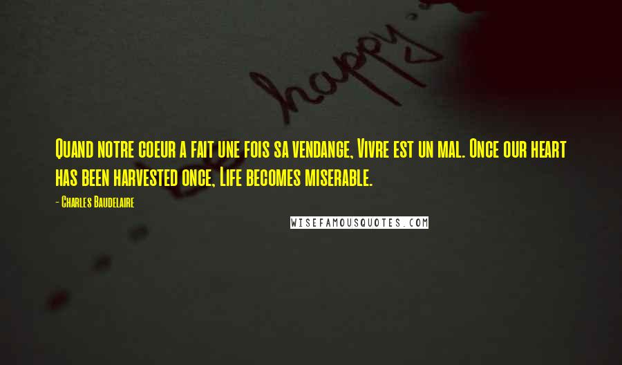 Charles Baudelaire Quotes: Quand notre coeur a fait une fois sa vendange, Vivre est un mal. Once our heart has been harvested once, Life becomes miserable.